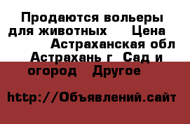 Продаются вольеры для животных.  › Цена ­ 20 240 - Астраханская обл., Астрахань г. Сад и огород » Другое   